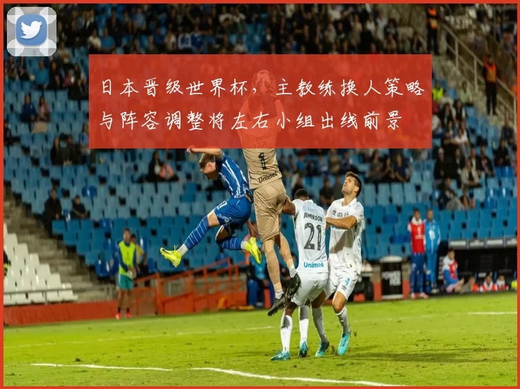 日本晋级世界杯，主教练换人策略与阵容调整将左右小组出线前景