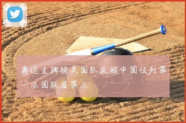 奥运金牌榜美国队反超中国位列第一法国跃居第三