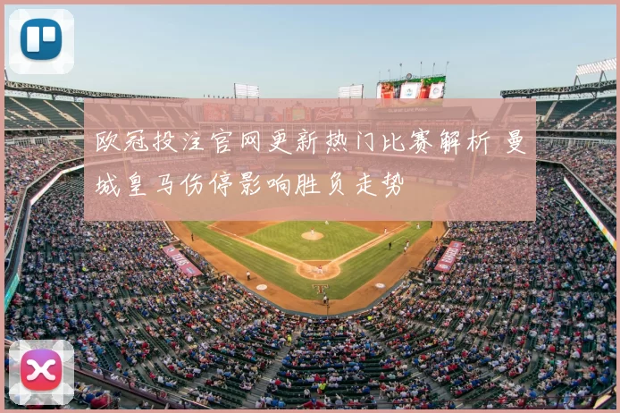 欧冠投注官网更新热门比赛解析 曼城皇马伤停影响胜负走势