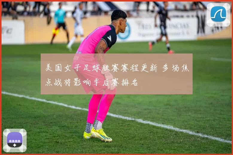 美国女子足球联赛赛程更新 多场焦点战将影响季后赛排名