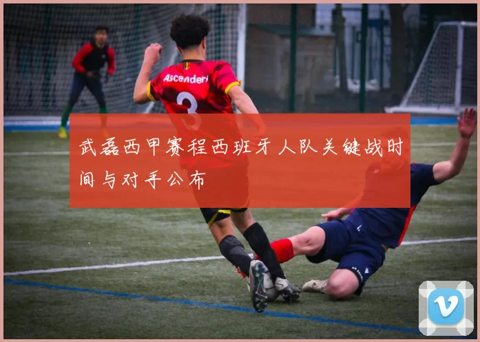 武磊西甲赛程西班牙人队关键战时间与对手公布