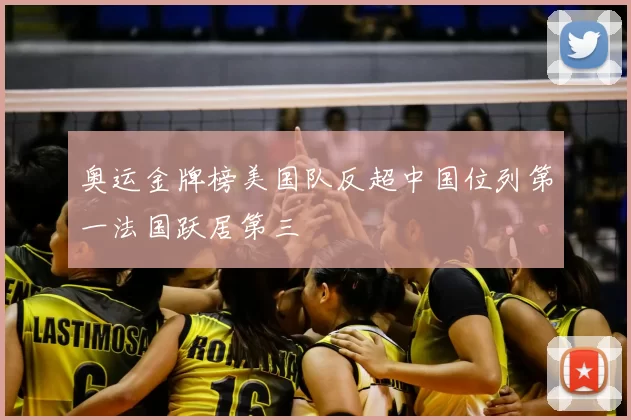 奥运金牌榜美国队反超中国位列第一法国跃居第三