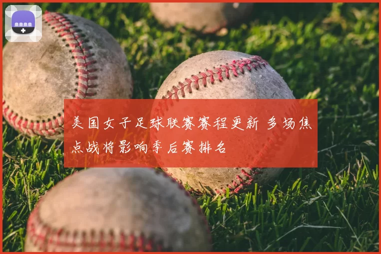 美国女子足球联赛赛程更新 多场焦点战将影响季后赛排名