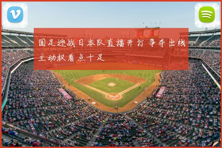 国足迎战日本队直播开打 争夺出线主动权看点十足