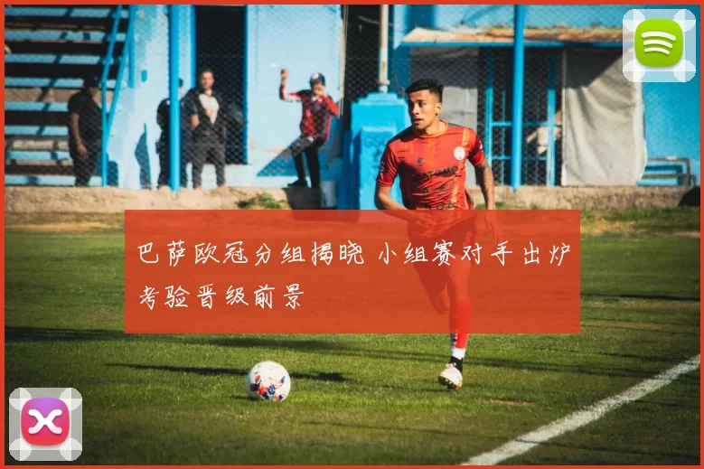 巴萨欧冠分组揭晓 小组赛对手出炉考验晋级前景