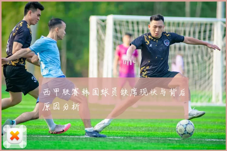 西甲联赛韩国球员缺席现状与背后原因分析