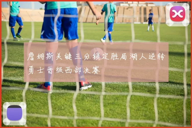 詹姆斯关键三分锁定胜局湖人逆转勇士晋级西部决赛