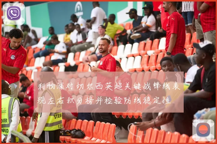 利物浦对切尔西英超关键战锋线表现左右积分榜并检验防线稳定性