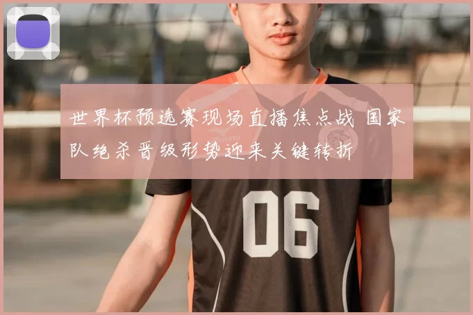 世界杯预选赛现场直播焦点战 国家队绝杀晋级形势迎来关键转折