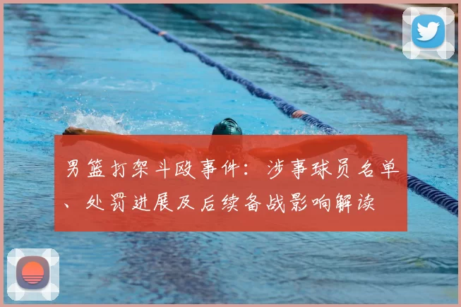 男篮打架斗殴事件:涉事球员名单、处罚进展及后续备战影响解读