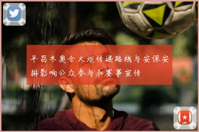 平昌冬奥会火炬传递路线与安保安排影响公众参与和赛事宣传