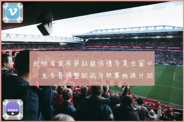利物浦宣布萨拉赫伤情与复出窗口，克洛普调整欧战与联赛轮换计划