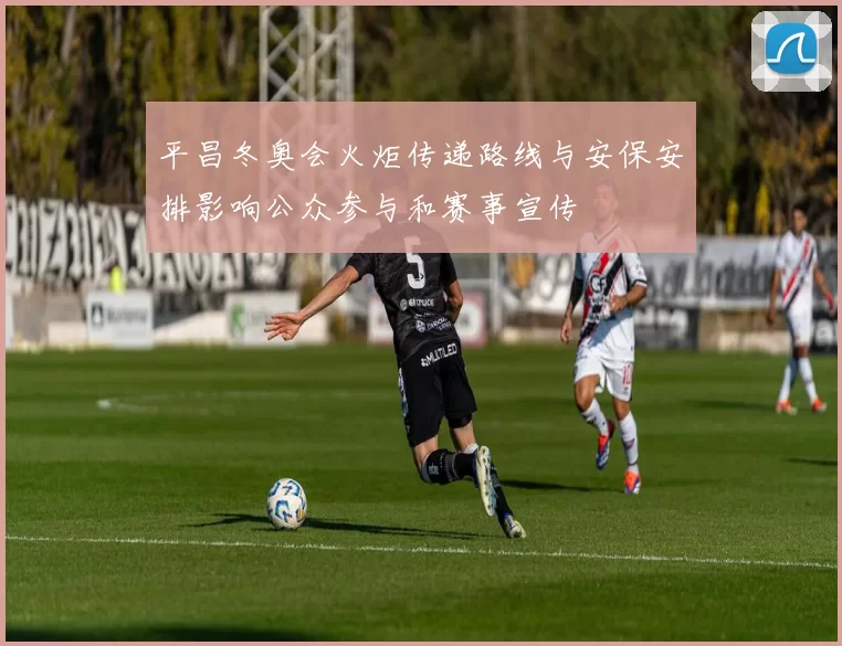 平昌冬奥会火炬传递路线与安保安排影响公众参与和赛事宣传