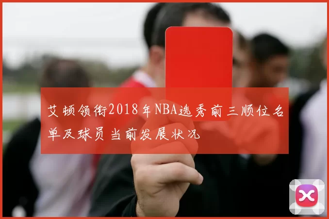 艾顿领衔2018年NBA选秀前三顺位名单及球员当前发展状况