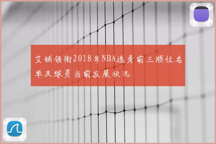 艾顿领衔2018年NBA选秀前三顺位名单及球员当前发展状况