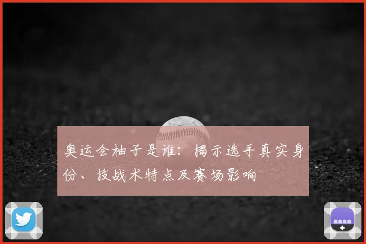 奥运会柚子是谁：揭示选手真实身份、技战术特点及赛场影响