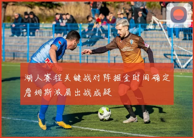 湖人赛程关键战对阵掘金时间确定詹姆斯浓眉出战成疑