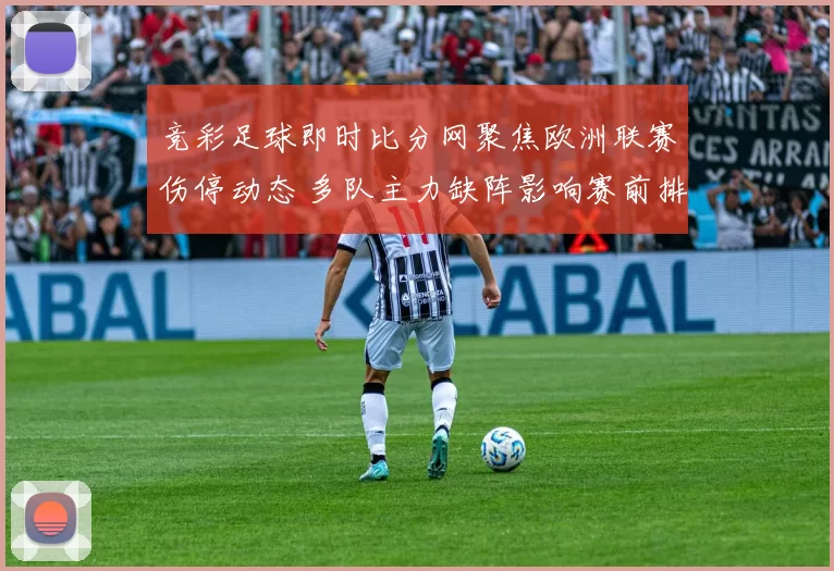竞彩足球即时比分网聚焦欧洲联赛伤停动态 多队主力缺阵影响赛前排兵布阵