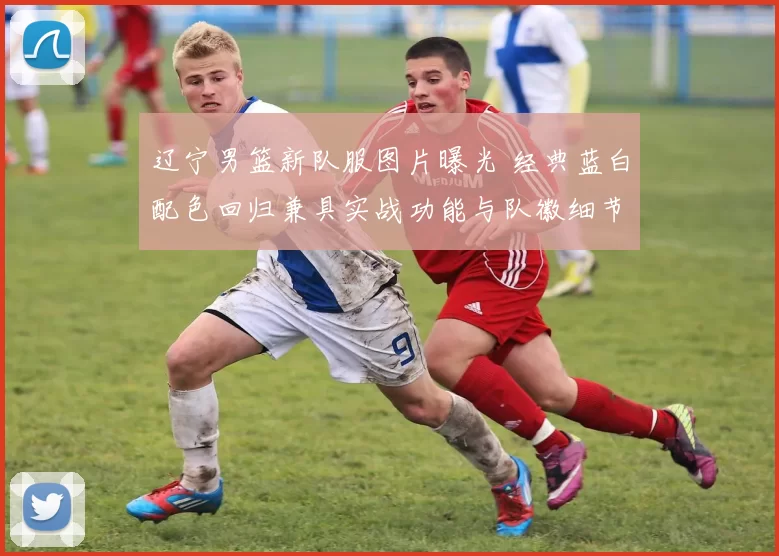 辽宁男篮新队服图片曝光 经典蓝白配色回归兼具实战功能与队徽细节