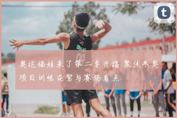 奥运福娃来了第二季开播 聚焦冬奥项目训练花絮与赛场看点