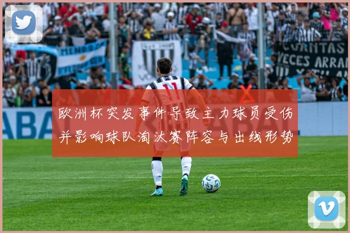 欧洲杯突发事件导致主力球员受伤并影响球队淘汰赛阵容与出线形势