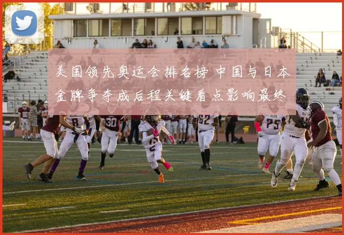 美国领先奥运会排名榜 中国与日本金牌争夺成后程关键看点影响最终奖牌榜