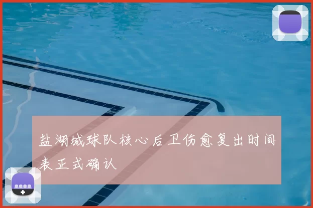 盐湖城球队核心后卫伤愈复出时间表正式确认