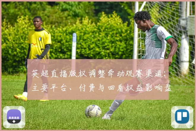 英超直播版权调整牵动观赛渠道：主要平台、付费与回看权益影响盘点