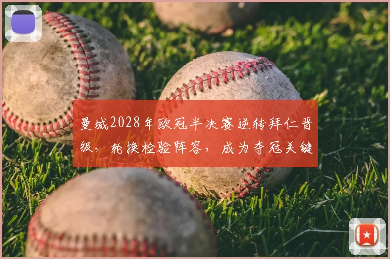 曼城2028年欧冠半决赛逆转拜仁晋级，轮换检验阵容，成为夺冠关键