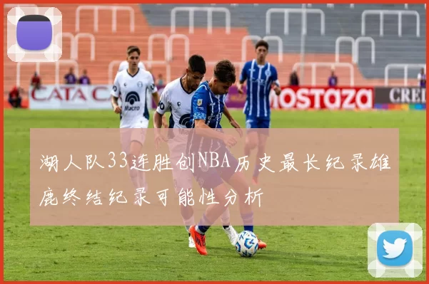 湖人队33连胜创NBA历史最长纪录雄鹿终结纪录可能性分析