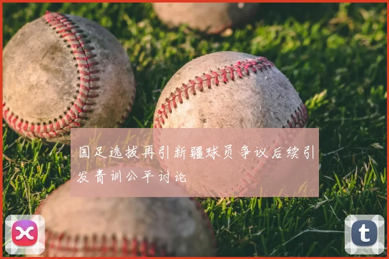 国足选拔再引新疆球员争议后续引发青训公平讨论