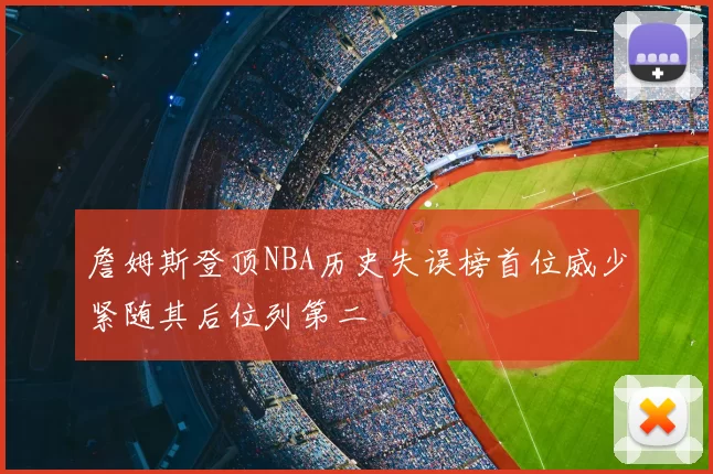 詹姆斯登顶NBA历史失误榜首位威少紧随其后位列第二