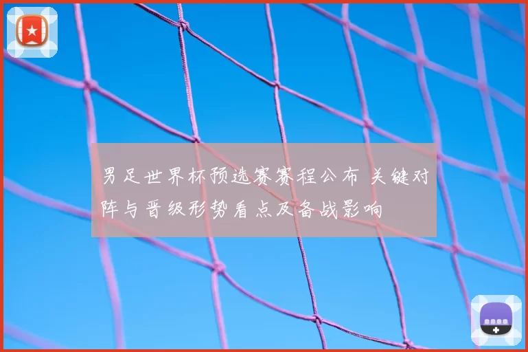 男足世界杯预选赛赛程公布 关键对阵与晋级形势看点及备战影响