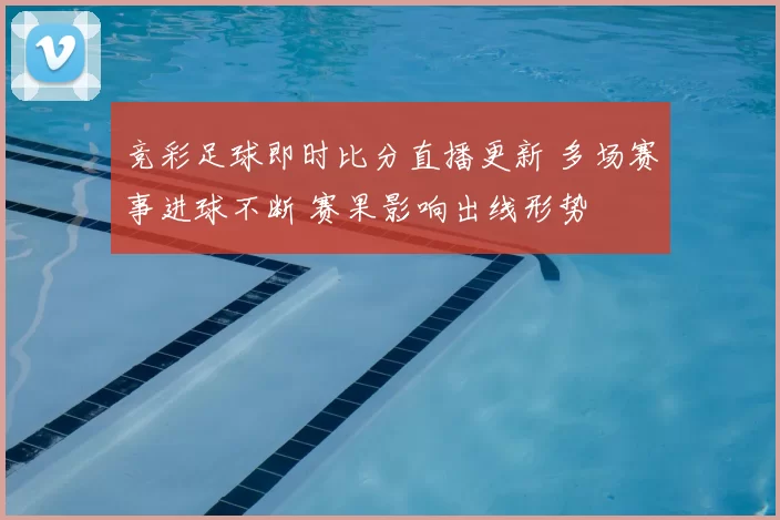 竞彩足球即时比分直播更新 多场赛事进球不断 赛果影响出线形势
