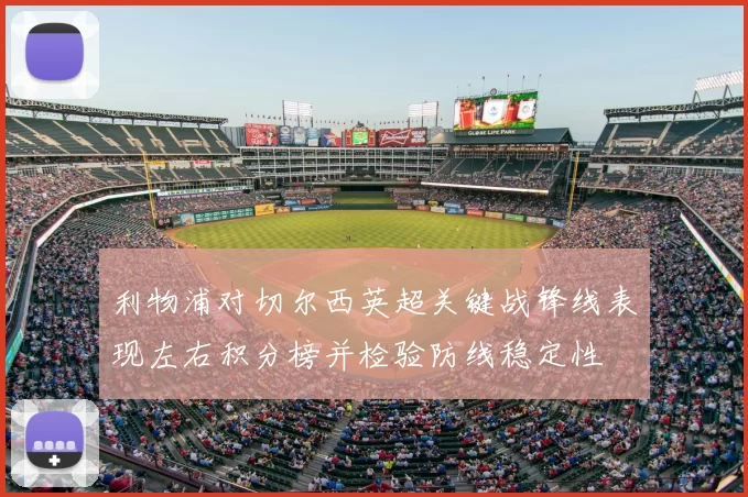 利物浦对切尔西英超关键战锋线表现左右积分榜并检验防线稳定性