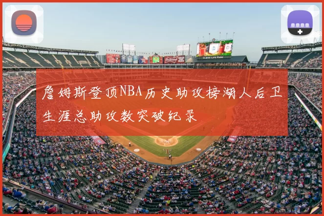 詹姆斯登顶NBA历史助攻榜湖人后卫生涯总助攻数突破纪录