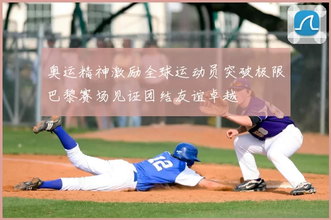 奥运精神激励全球运动员突破极限巴黎赛场见证团结友谊卓越