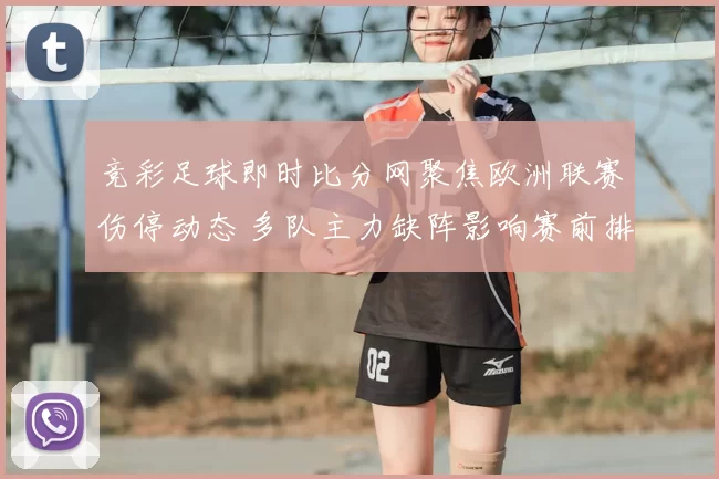 竞彩足球即时比分网聚焦欧洲联赛伤停动态 多队主力缺阵影响赛前排兵布阵