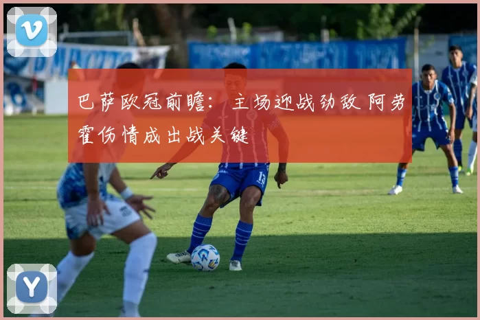 巴萨欧冠前瞻：主场迎战劲敌 阿劳霍伤情成出战关键