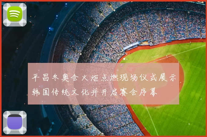 平昌冬奥会火炬点燃现场仪式展示韩国传统文化并开启赛会序幕