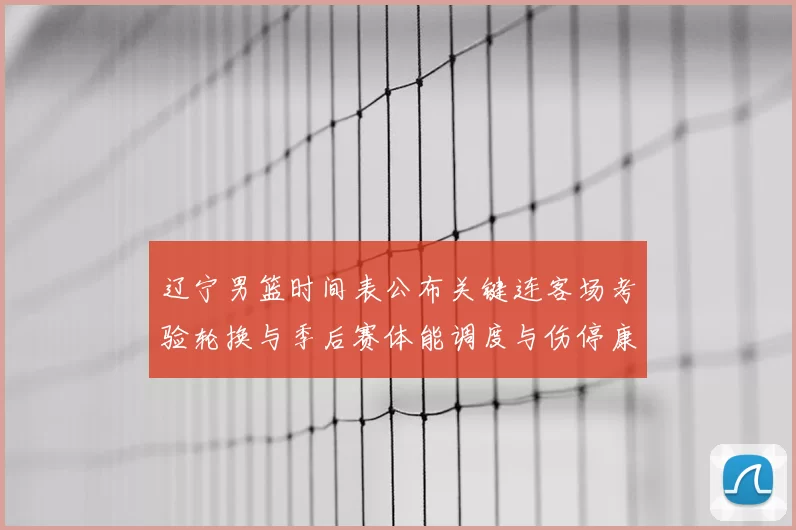 辽宁男篮时间表公布关键连客场考验轮换与季后赛体能调度与伤停康复安排