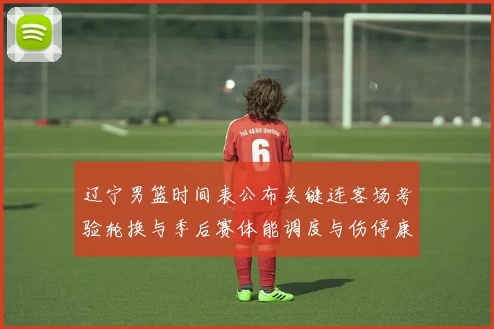 辽宁男篮时间表公布关键连客场考验轮换与季后赛体能调度与伤停康复安排