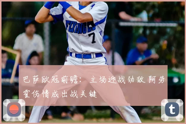 巴萨欧冠前瞻：主场迎战劲敌 阿劳霍伤情成出战关键