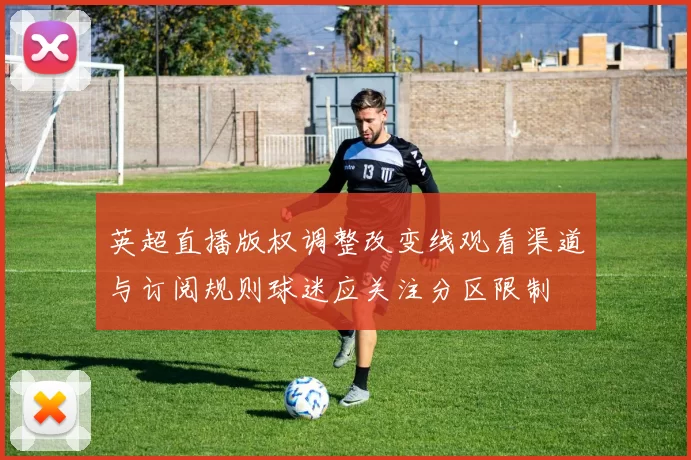 英超直播版权调整改变线观看渠道与订阅规则球迷应关注分区限制