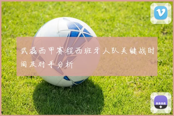 武磊西甲赛程西班牙人队关键战时间及对手分析