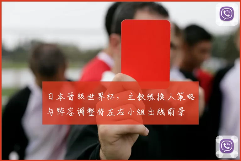 日本晋级世界杯，主教练换人策略与阵容调整将左右小组出线前景