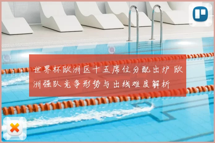 世界杯欧洲区十五席位分配出炉 欧洲强队竞争形势与出线难度解析