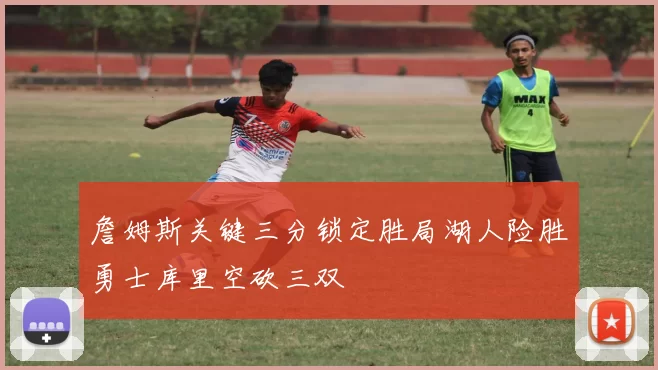 詹姆斯关键三分锁定胜局湖人险胜勇士库里空砍三双