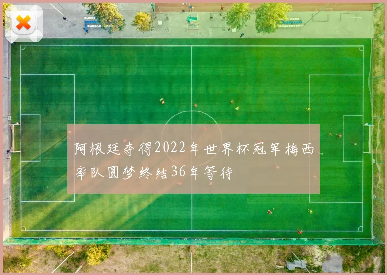 阿根廷夺得2022年世界杯冠军梅西率队圆梦终结36年等待