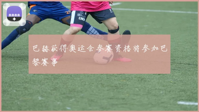 巴赫获得奥运会参赛资格将参加巴黎赛事